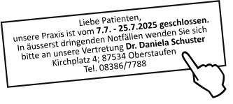 Liebe Patienten,unsere Praxis ist vom 7.7. - 25.7.2025 geschlossen.In äusserst dringenden Notfällen wenden Sie sich bitte an unsere Vertretung Dr. Daniela Schuster Kirchplatz 4; 87534 OberstaufenTel. 08386/7788  J