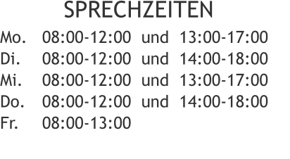 SPRECHZEITEN 08:00-12:00  und  13:00-17:00 08:00-12:00  und  14:00-18:00 08:00-12:00  und  13:00-17:00 08:00-12:00  und  14:00-18:00   08:00-13:00   Mo. Di. Mi. Do. Fr.
